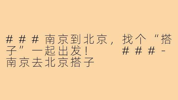 ###南京到北京，找个“搭子”一起出发！

###-南京去北京搭子