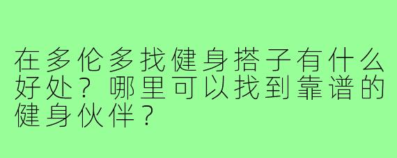 在多伦多找健身搭子有什么好处?哪里可以找到靠谱的健身伙伴?