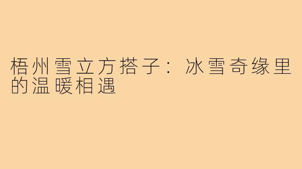梧州雪立方搭子：冰雪奇缘里的温暖相遇