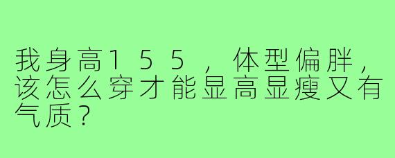 我身高155，体型偏胖，该怎么穿才能显高显瘦又有气质？