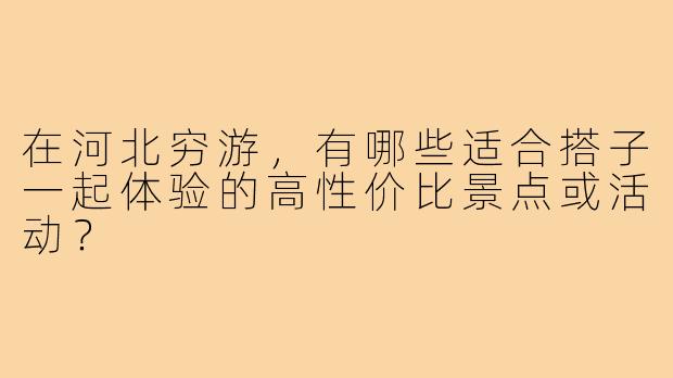 在河北穷游,有哪些适合搭子一起体验的高性价比景点或活动?
