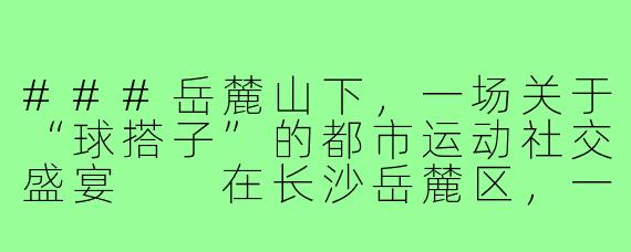 ###岳麓山下，一场关于“球搭子”的都市运动社交盛宴

在长沙岳麓区，一种独特的运动文化正悄然兴起——“球搭子”。它不仅是羽毛球、篮球或乒乓球的约球伙伴的代称，更是一种融合了运动、社交与城市生活方式的年轻化现象。从大学城的活力操场到湘江畔的现代体育馆，岳麓区的“球搭子”们用汗水和笑声，编织出一张充满温度的都市运动网络。

####