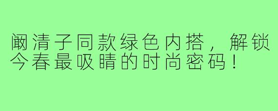 阚清子同款绿色内搭，解锁今春最吸睛的时尚密码！