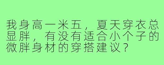 我身高一米五，夏天穿衣总显胖，有没有适合小个子的微胖身材的穿搭建议？