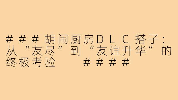 ###胡闹厨房DLC搭子：从“友尽”到“友谊升华”的终极考验

####