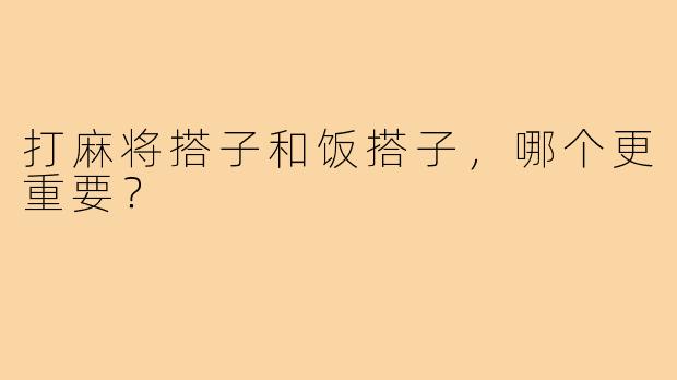 打麻将搭子和饭搭子，哪个更重要？