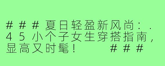 ###夏日轻盈新风尚：.45小个子女生穿搭指南，显高又时髦！

###