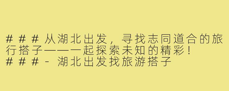 ###从湖北出发，寻找志同道合的旅行搭子——一起探索未知的精彩！

###-湖北出发找旅游搭子