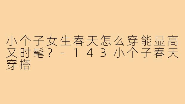 小个子女生春天怎么穿能显高又时髦？-143小个子春天穿搭