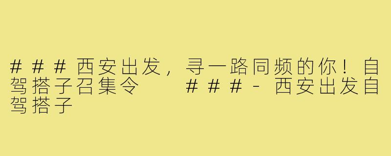 ###西安出发，寻一路同频的你！自驾搭子召集令

###-西安出发自驾搭子