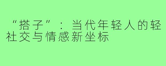 “搭子”：当代年轻人的轻社交与情感新坐标