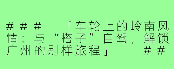 ###
「车轮上的岭南风情：与“搭子”自驾，解锁广州的别样旅程」

###