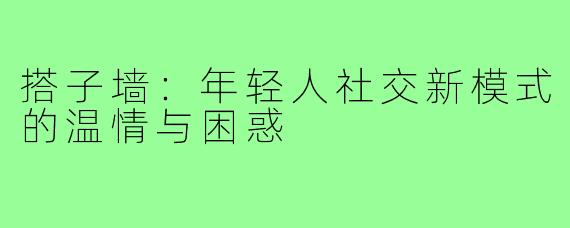 搭子墙：年轻人社交新模式的温情与困惑