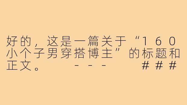 好的，这是一篇关于“160小个子男穿搭博主”的标题和正文。

---

###

160cm也能穿出强大气场：小个子男生的穿搭逆袭指南

###