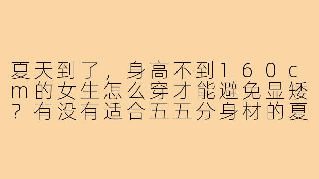 夏天到了，身高不到160cm的女生怎么穿才能避免显矮？有没有适合五五分身材的夏季穿搭技巧？