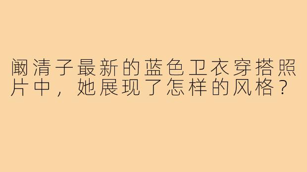 阚清子最新的蓝色卫衣穿搭照片中,她展现了怎样的风格?