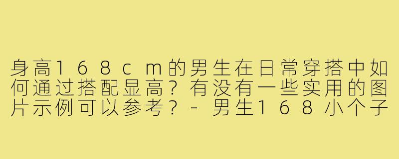 身高168cm的男生在日常穿搭中如何通过搭配显高？有没有一些实用的图片示例可以参考？-男生168小个子穿搭图片