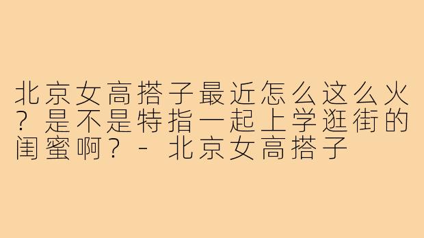 北京女高搭子最近怎么这么火？是不是特指一起上学逛街的闺蜜啊？-北京女高搭子