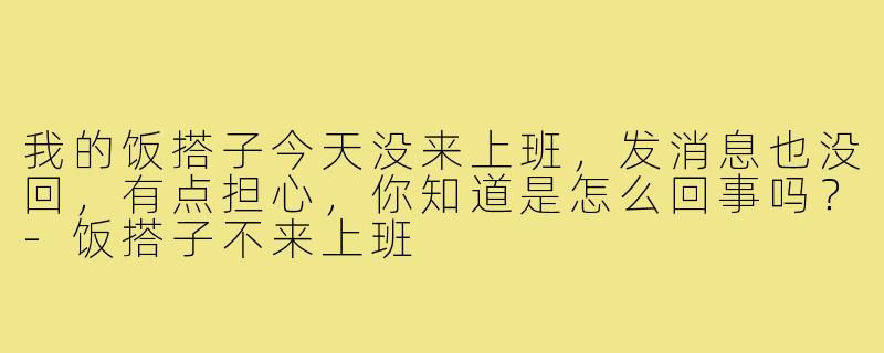 我的饭搭子今天没来上班，发消息也没回，有点担心，你知道是怎么回事吗？-饭搭子不来上班