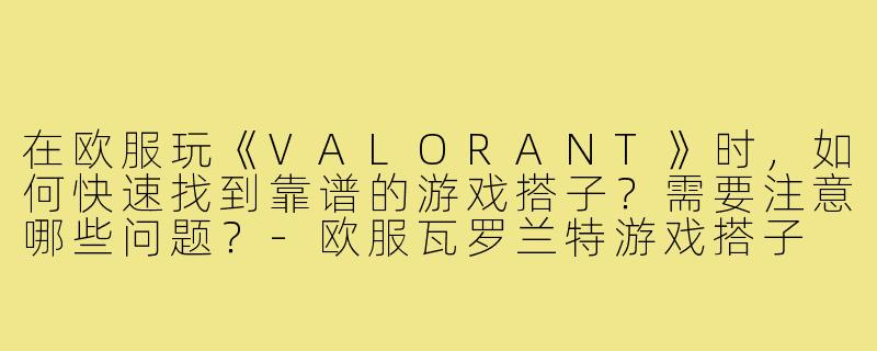 在欧服玩《VALORANT》时，如何快速找到靠谱的游戏搭子？需要注意哪些问题？-欧服瓦罗兰特游戏搭子