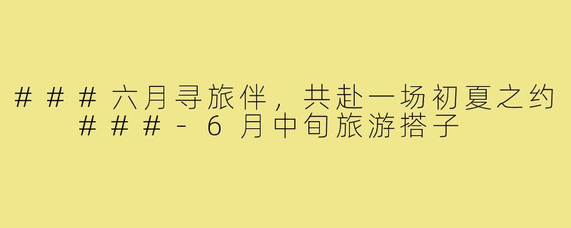 ###六月寻旅伴，共赴一场初夏之约

###-6月中旬旅游搭子