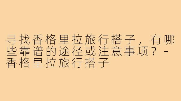 寻找香格里拉旅行搭子,有哪些靠谱的途径或注意事项?-香格里拉旅行搭子