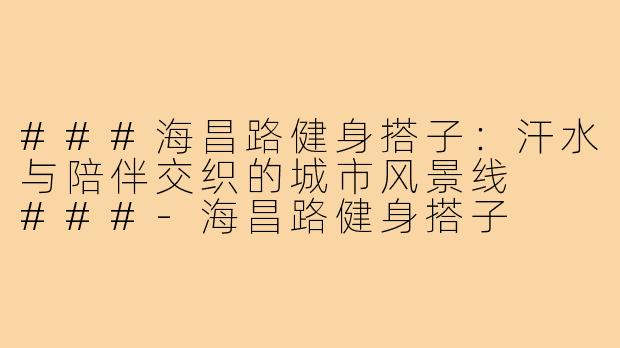 ###海昌路健身搭子：汗水与陪伴交织的城市风景线

###-海昌路健身搭子