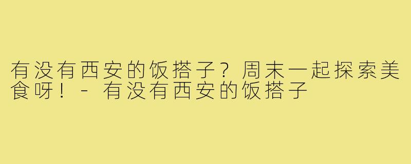 有没有西安的饭搭子?周末一起探索美食呀!-有没有西安的饭搭子