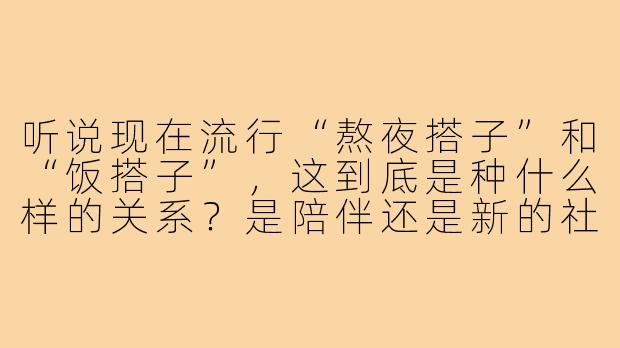 听说现在流行“熬夜搭子”和“饭搭子”,这到底是种什么样的关系?是陪伴还是新的社交方式?-熬夜搭子饭搭子的配音