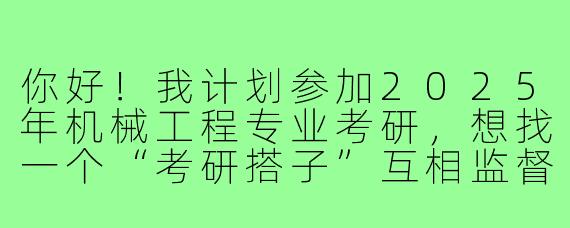 你好！我计划参加2025年机械工程专业考研，想找一个“考研搭子”互相监督学习。你目前复习进度如何？希望我们可以每天分享计划、定期讨论难题，并鼓励彼此坚持到底！