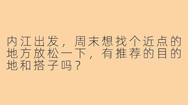 内江出发，周末想找个近点的地方放松一下，有推荐的目的地和搭子吗？