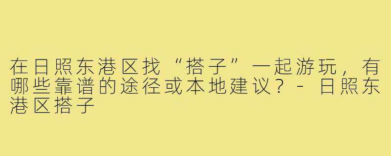 在日照东港区找“搭子”一起游玩，有哪些靠谱的途径或本地建议？