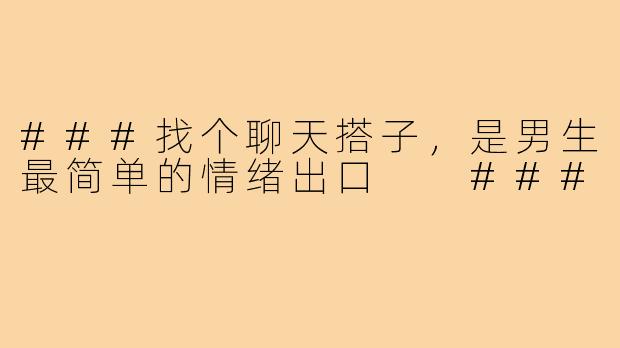 ###找个聊天搭子，是男生最简单的情绪出口

###