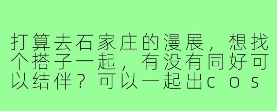 打算去石家庄的漫展,想找个搭子一起,有没有同好可以结伴?可以一起出cos、逛展子、集邮或者互相拍照~