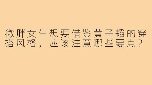 微胖女生想要借鉴黄子韬的穿搭风格，应该注意哪些要点？