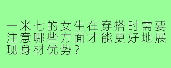 一米七的女生在穿搭时需要注意哪些方面才能更好地展现身材优势?