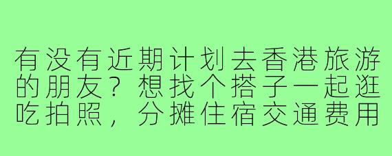 有没有近期计划去香港旅游的朋友？想找个搭子一起逛吃拍照，分摊住宿交通费用，女生优先，行程可商量～