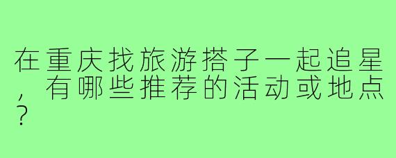 在重庆找旅游搭子一起追星，有哪些推荐的活动或地点？