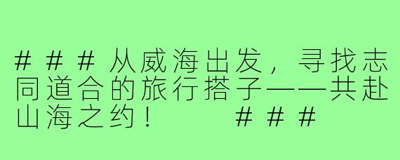 ###从威海出发，寻找志同道合的旅行搭子——共赴山海之约！

###