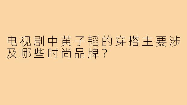 电视剧中黄子韬的穿搭主要涉及哪些时尚品牌？
