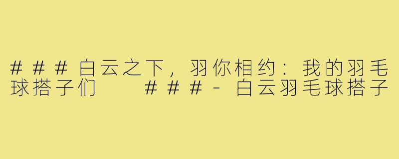 ###白云之下，羽你相约：我的羽毛球搭子们

###-白云羽毛球搭子