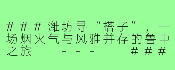 ###潍坊寻“搭子”，一场烟火气与风雅并存的鲁中之旅

---

###