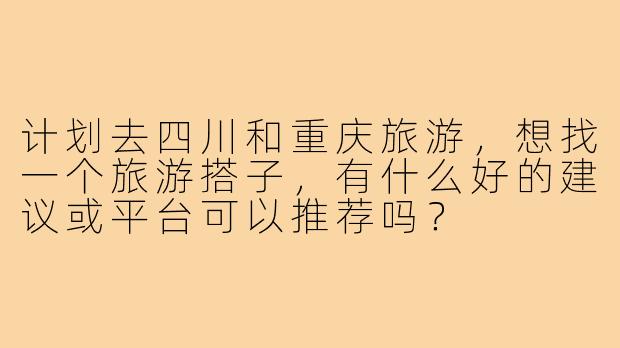 计划去四川和重庆旅游,想找一个旅游搭子,有什么好的建议或平台可以推荐吗?