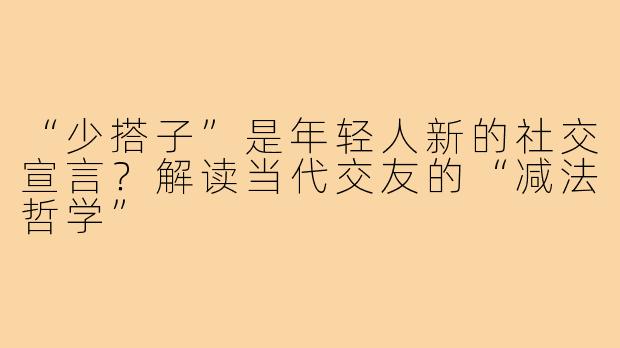 “少搭子”是年轻人新的社交宣言？解读当代交友的“减法哲学”