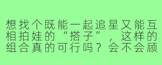 想找个既能一起追星又能互相拍娃的“搭子”，这样的组合真的可行吗？会不会顾此失彼？