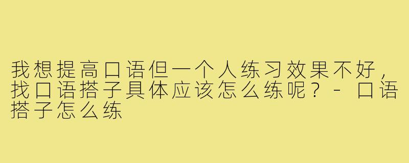 我想提高口语但一个人练习效果不好,找口语搭子具体应该怎么练呢?-口语搭子怎么练