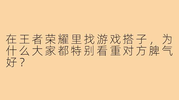 在王者荣耀里找游戏搭子，为什么大家都特别看重对方脾气好？