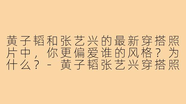 黄子韬和张艺兴的最新穿搭照片中，你更偏爱谁的风格？为什么？-黄子韬张艺兴穿搭照片