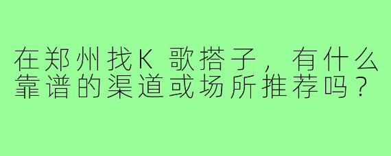 在郑州找K歌搭子，有什么靠谱的渠道或场所推荐吗？