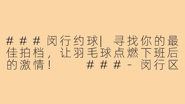 ###闵行约球|寻找你的最佳拍档，让羽毛球点燃下班后的激情！

###-闵行区羽毛球搭子